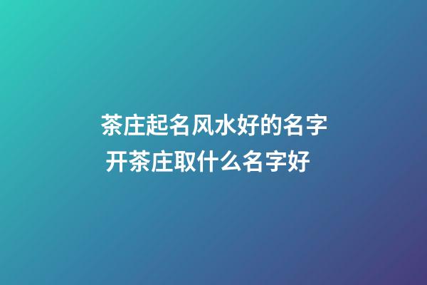 茶庄起名风水好的名字 开茶庄取什么名字好